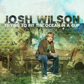Josh Wilson - Trying To Fit The Ocean In A Cup album cover